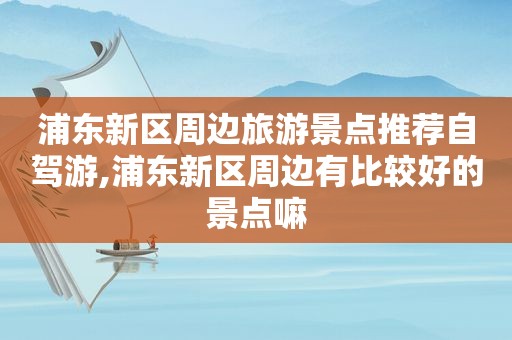 浦东新区周边旅游景点推荐自驾游,浦东新区周边有比较好的景点嘛