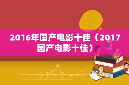 2016年国产电影十佳（2017国产电影十佳）