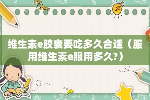 维生素e胶囊要吃多久合适（服用维生素e服用多久?）