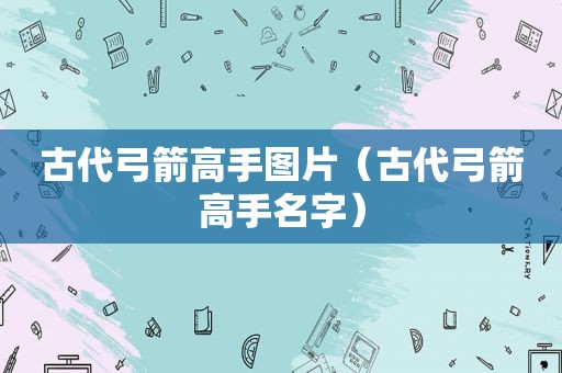 古代弓箭高手图片（古代弓箭高手名字）