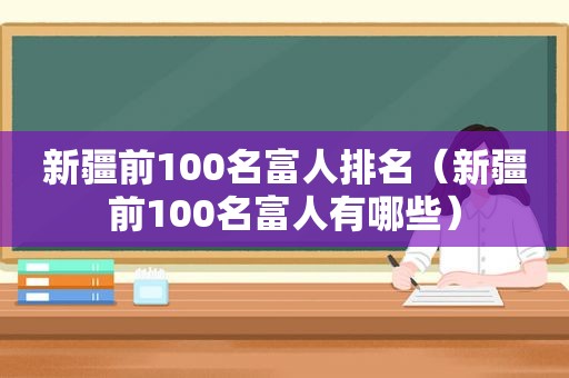新疆前100名富人排名（新疆前100名富人有哪些）