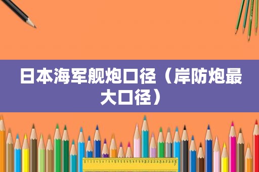 日本海军舰炮口径（岸防炮最大口径）
