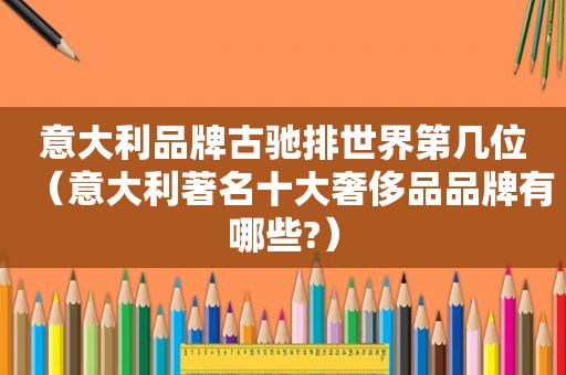意大利品牌古驰排世界第几位（意大利著名十大奢侈品品牌有哪些?）