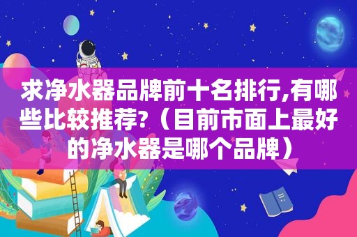 求净水器品牌前十名排行,有哪些比较推荐?（目前市面上最好的净水器是哪个品牌）