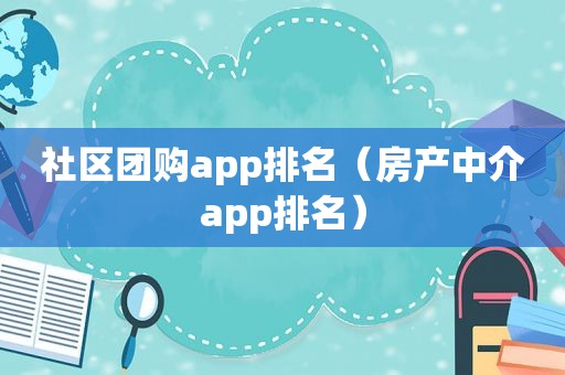社区团购app排名（房产中介app排名）