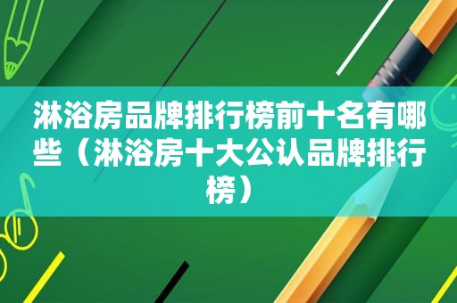 淋浴房品牌排行榜前十名有哪些（淋浴房十大公认品牌排行榜）