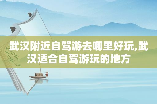 武汉附近自驾游去哪里好玩,武汉适合自驾游玩的地方