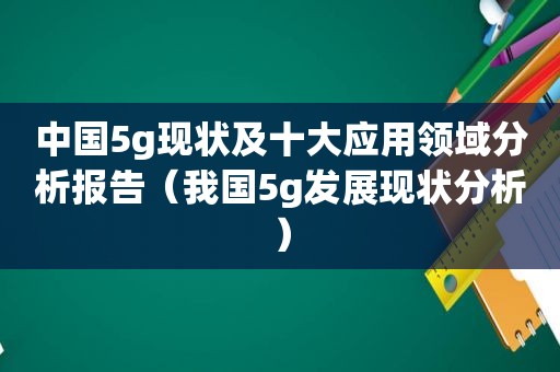 中国5g现状及十大应用领域分析报告（我国5g发展现状分析）