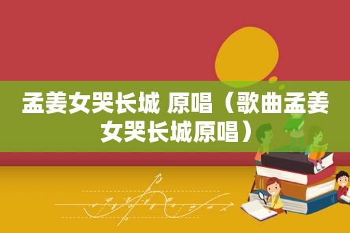 孟姜女哭长城 原唱（歌曲孟姜女哭长城原唱）