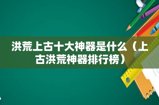 洪荒上古十大神器是什么（上古洪荒神器排行榜）