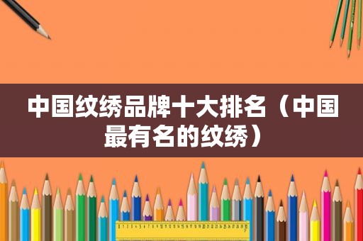 中国纹绣品牌十大排名（中国最有名的纹绣）
