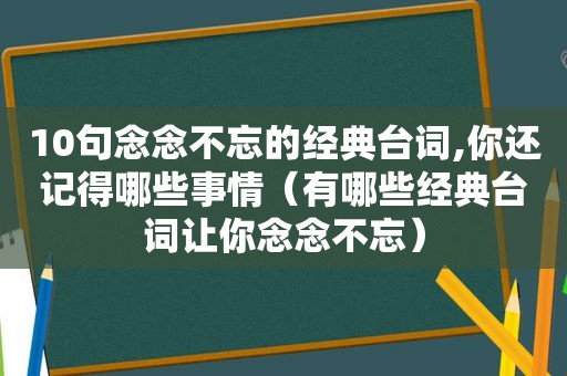 10句念念不忘的经典台词,你还记得哪些事情（有哪些经典台词让你念念不忘）