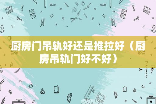 厨房门吊轨好还是推拉好（厨房吊轨门好不好）