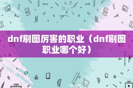 dnf刷图厉害的职业（dnf刷图职业哪个好）