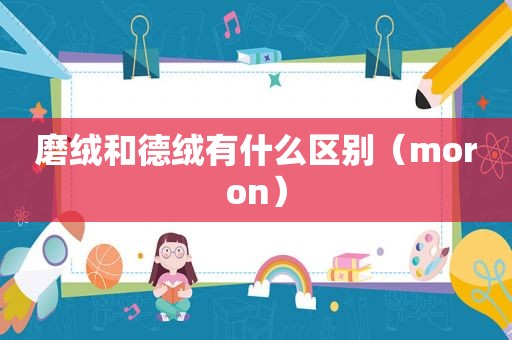 磨绒和德绒有什么区别（moron）