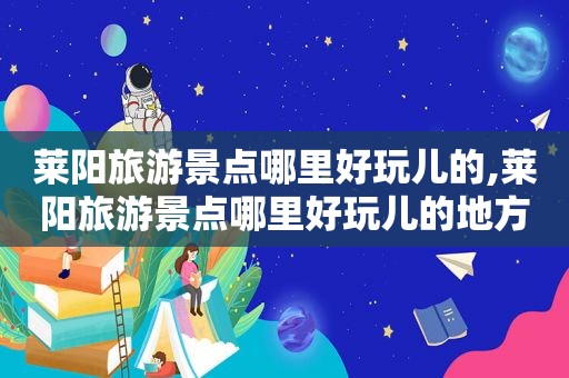 莱阳旅游景点哪里好玩儿的,莱阳旅游景点哪里好玩儿的地方