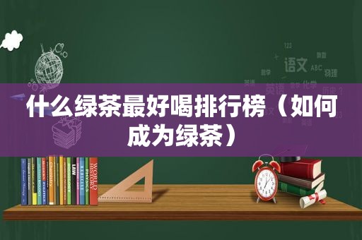 什么绿茶最好喝排行榜（如何成为绿茶）