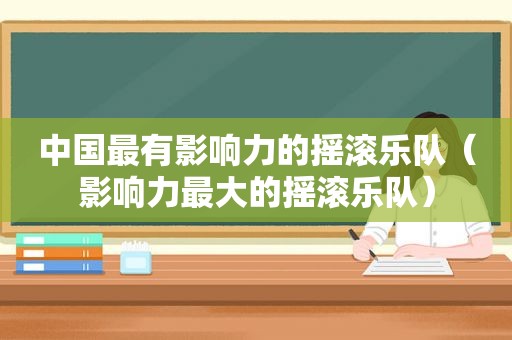 中国最有影响力的摇滚乐队（影响力最大的摇滚乐队）