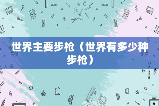 世界主要步枪（世界有多少种步枪）