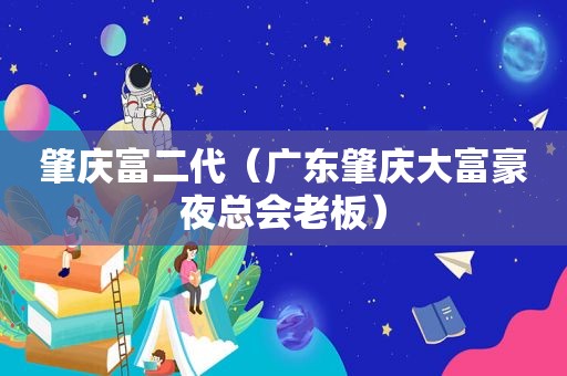 肇庆富二代（广东肇庆大富豪 *** 老板）