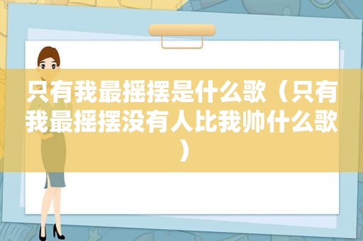 只有我最摇摆是什么歌（只有我最摇摆没有人比我帅什么歌）
