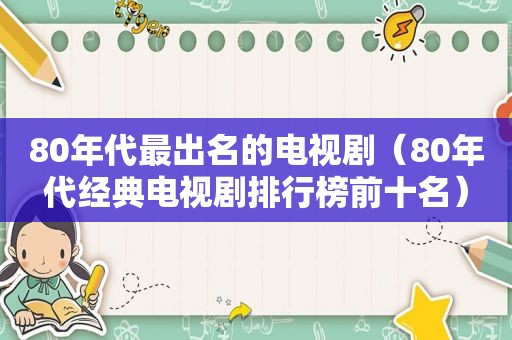 80年代最出名的电视剧（80年代经典电视剧排行榜前十名）