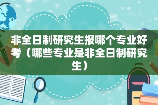 非全日制研究生报哪个专业好考（哪些专业是非全日制研究生）  第1张