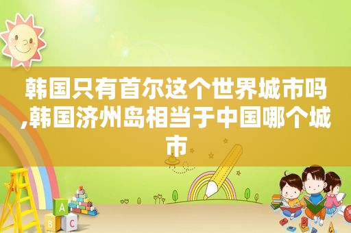 韩国只有首尔这个世界城市吗,韩国济州岛相当于中国哪个城市