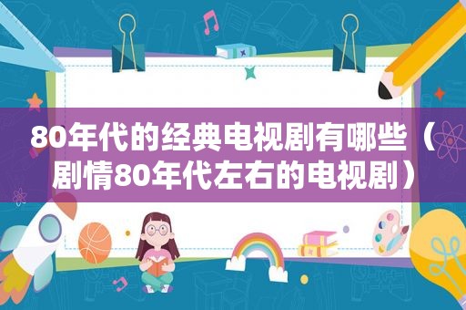 80年代的经典电视剧有哪些（剧情80年代左右的电视剧）