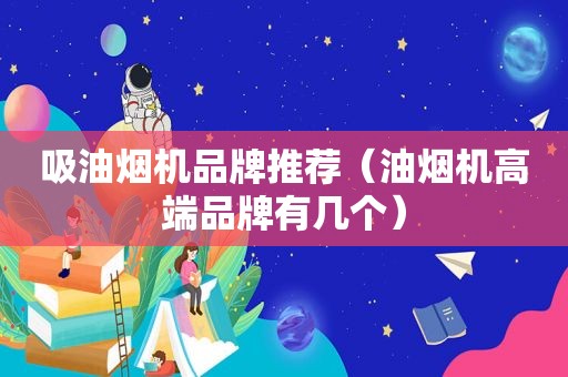吸油烟机品牌推荐（油烟机高端品牌有几个）