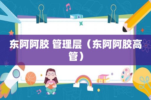 东阿阿胶 管理层（东阿阿胶高管）