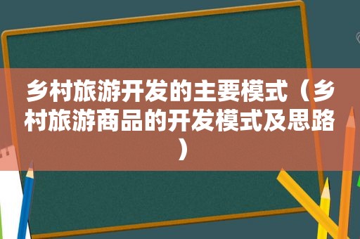 乡村旅游开发的主要模式（乡村旅游商品的开发模式及思路）