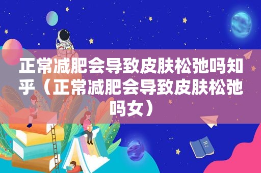 正常减肥会导致皮肤松弛吗知乎（正常减肥会导致皮肤松弛吗女）