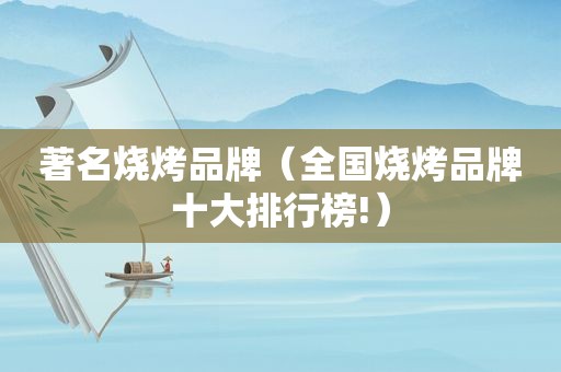 著名烧烤品牌（全国烧烤品牌十大排行榜!）