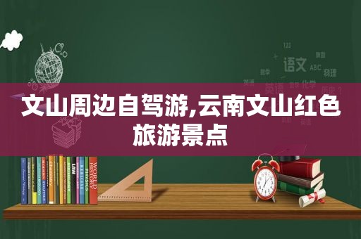 文山周边自驾游,云南文山红色旅游景点