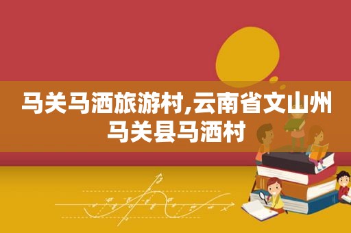 马关马洒旅游村,云南省文山州马关县马洒村