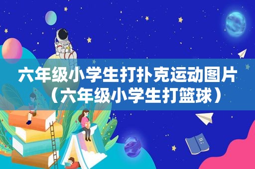 六年级小学生打扑克运动图片（六年级小学生打篮球）