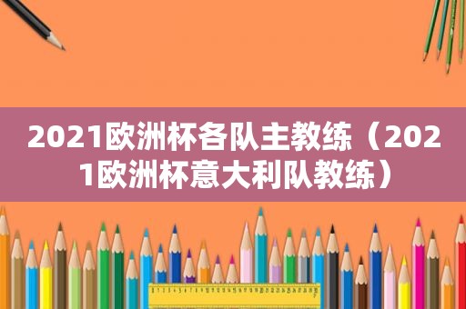 2021欧洲杯各队主教练（2021欧洲杯意大利队教练）