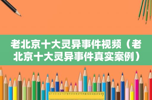 老北京十大灵异事件视频（老北京十大灵异事件真实案例）