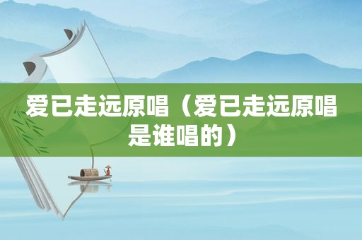 爱已走远原唱（爱已走远原唱是谁唱的）