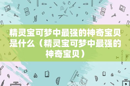 精灵宝可梦中最强的神奇宝贝是什么（精灵宝可梦中最强的神奇宝贝）