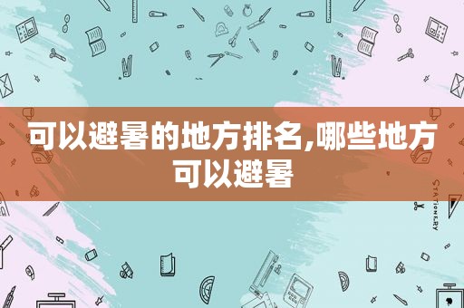 可以避暑的地方排名,哪些地方可以避暑