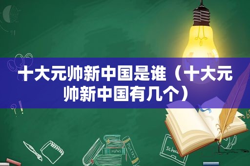 十大元帅新中国是谁（十大元帅新中国有几个）