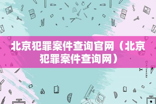 北京犯罪案件查询官网（北京犯罪案件查询网）