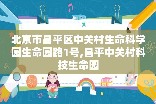北京市昌平区中关村生命科学园生命园路1号,昌平中关村科技生命园