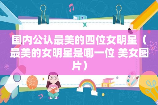 国内公认最美的四位女明星（最美的女明星是哪一位 美女图片）