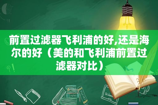 前置过滤器飞利浦的好,还是海尔的好（美的和飞利浦前置过滤器对比）