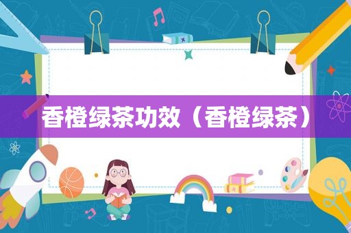 香橙绿茶功效（香橙绿茶）