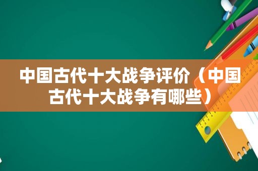 中国古代十大战争评价（中国古代十大战争有哪些）