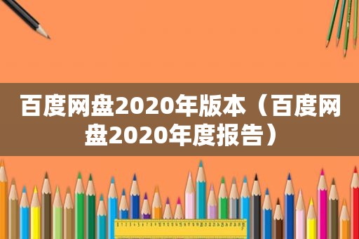 百度网盘2020年版本（百度网盘2020年度报告）